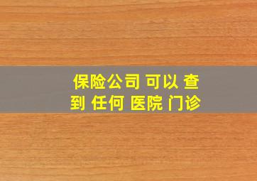 保险公司 可以 查到 任何 医院 门诊